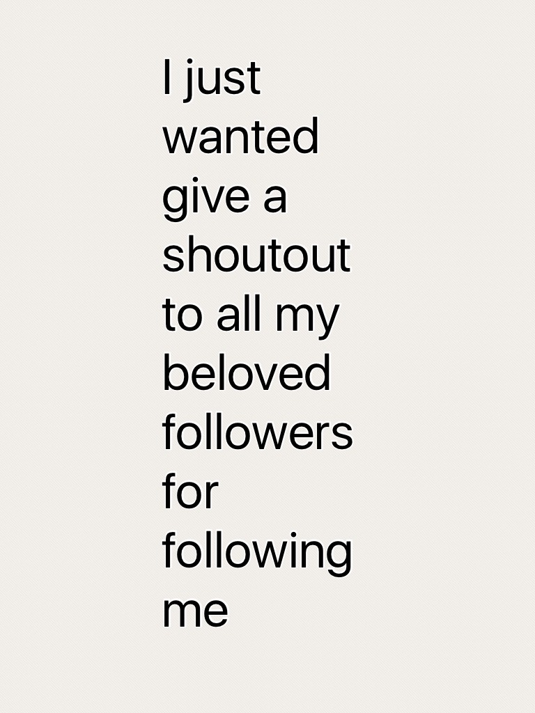 I just wanted give a shoutout to all my beloved followers for following me 