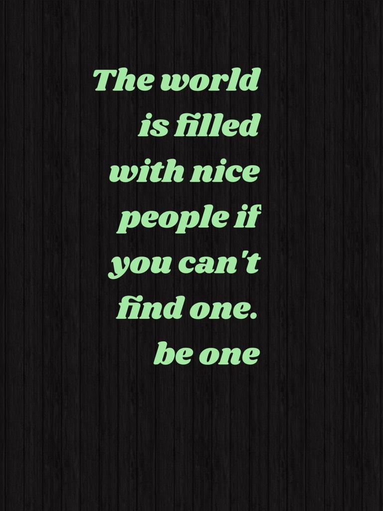 The world is filled with nice people if you can't find one. be one