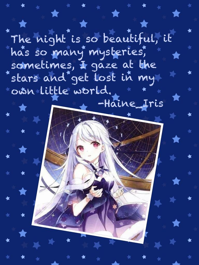 The night is so beautiful, it has so many mysteries, sometimes, I gaze at the stars and get lost in my own little world.
                 -Haine_Iris
                                     
