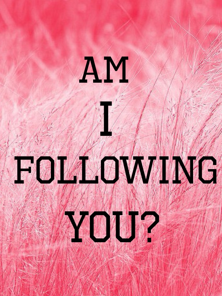 Am I following you?