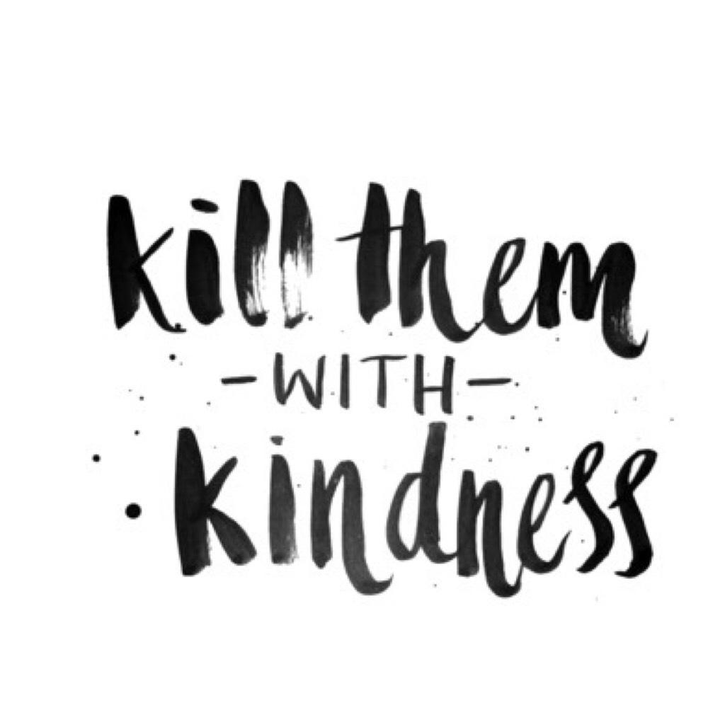 Kill em’ with kindness! 😏