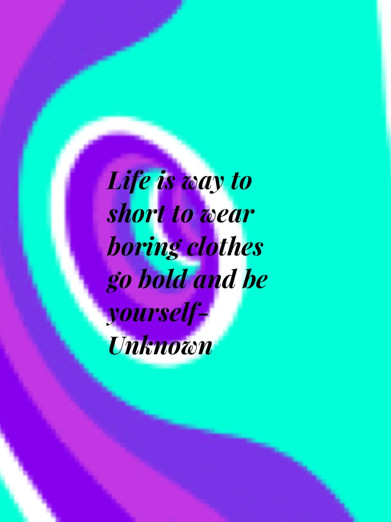Life is way to short to wear boring clothes go bold and be yourself- Unknown