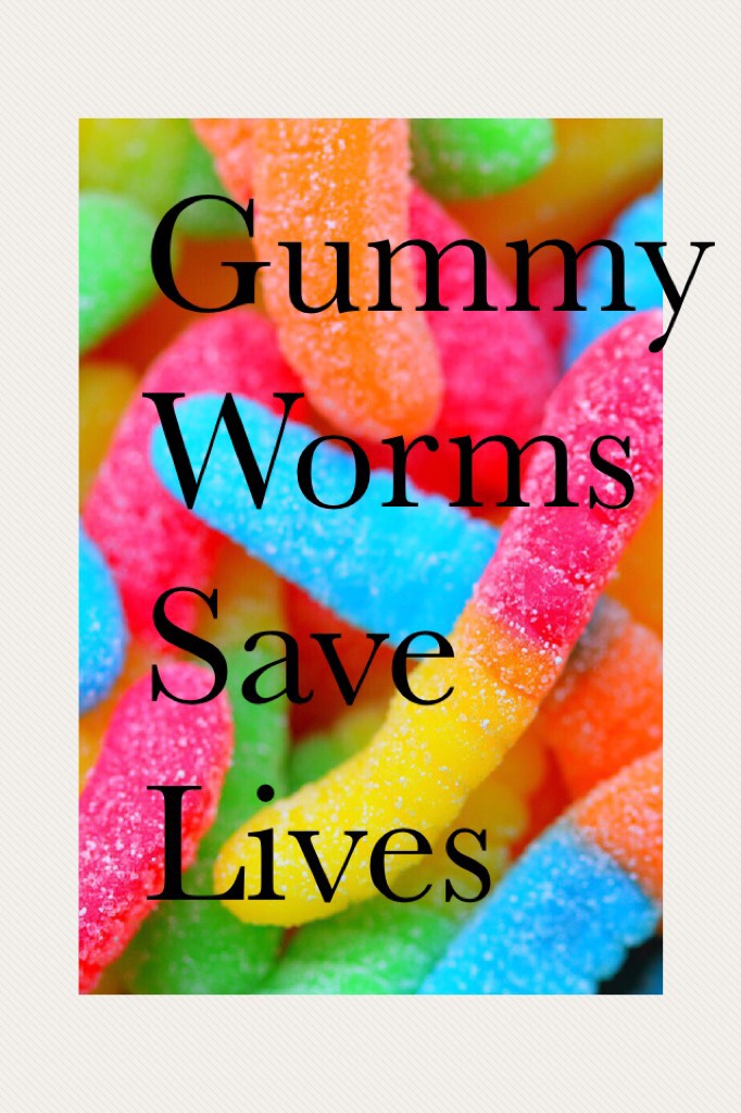 Gummy Worms Save Lives 

Because they have feelings 