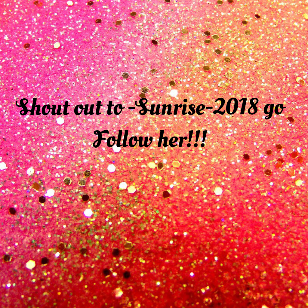 Shout out to -Sunrise-2018 go Follow her!!!