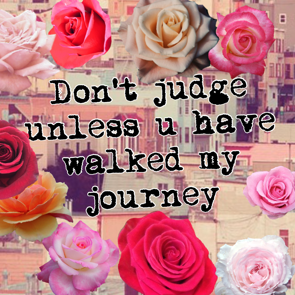 Don't judge unless u have walked my journey 