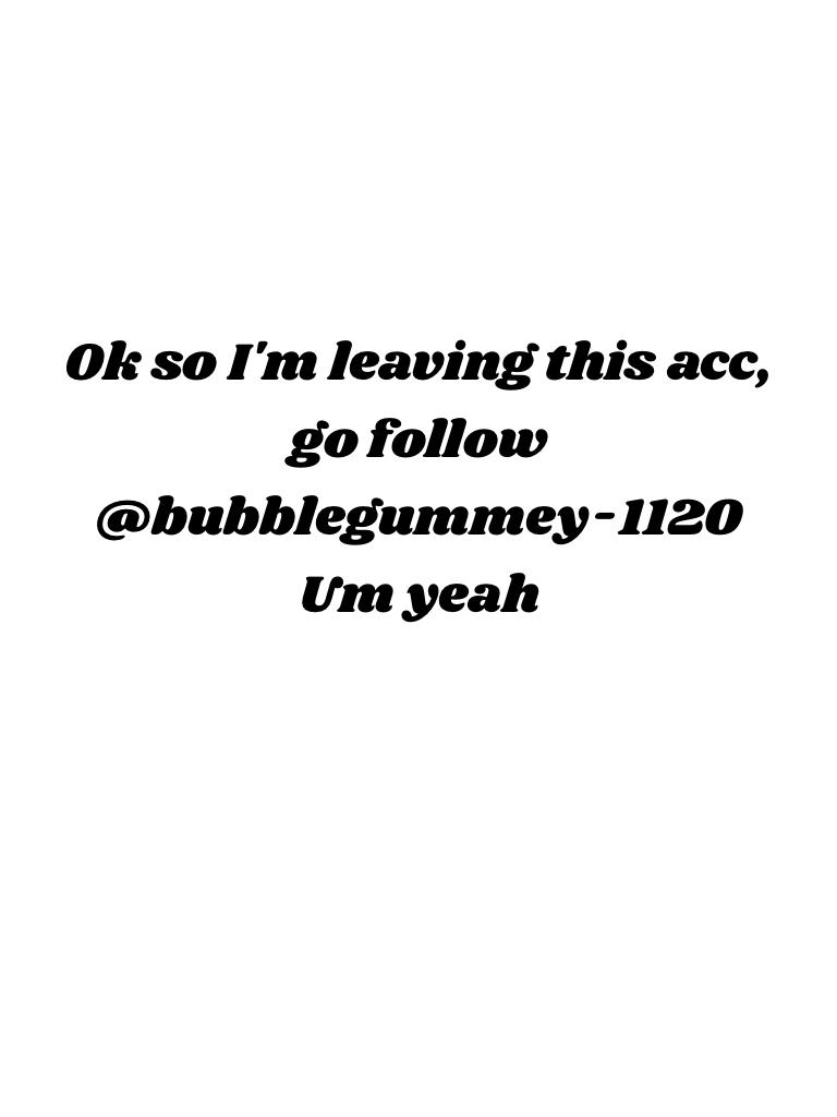 Ok so I'm leaving this acc, go follow @bubblegummey-1120
Um yeah