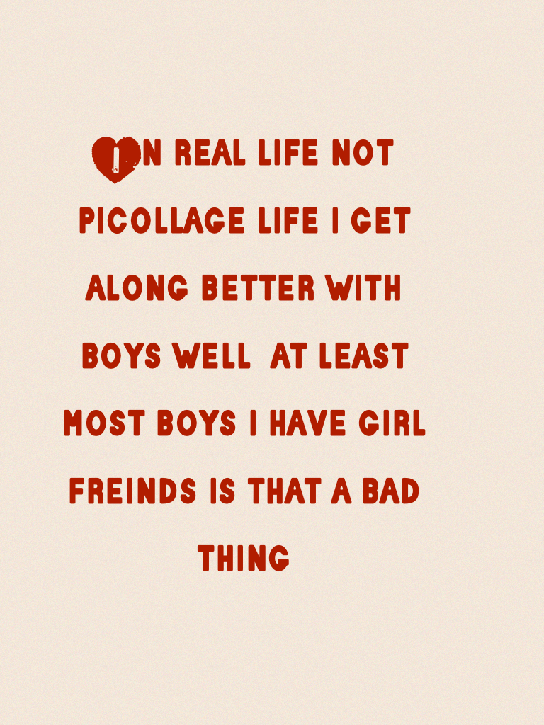 In real life not picollage life i get along better with boys well  at least most boys i have girl freinds is that a bad thing