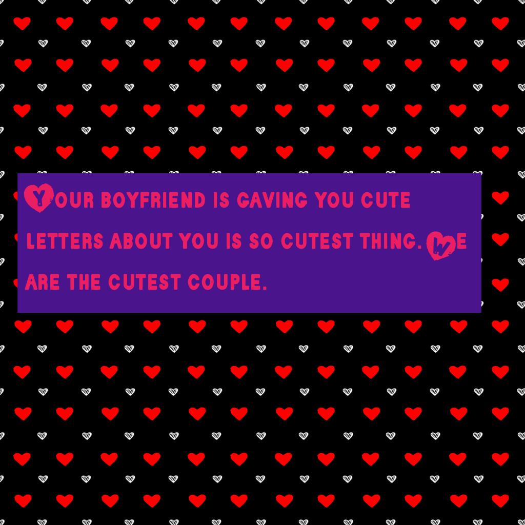Your boyfriend is gaving you cute letters about you is so cutest thing. We are the cutest couple.