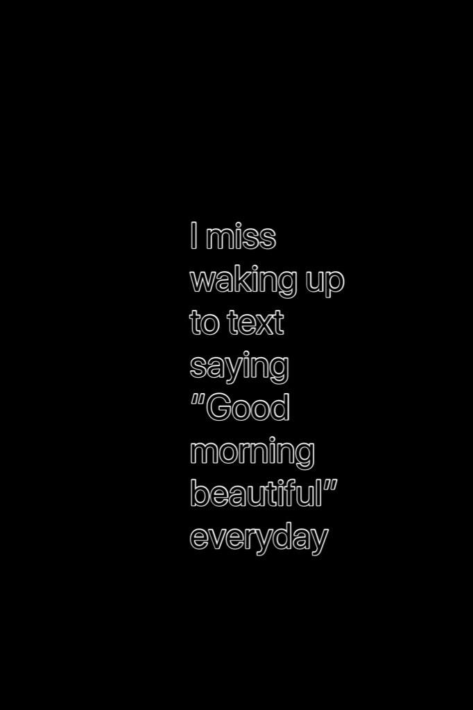 I miss waking up to text saying “Good morning beautiful” everyday