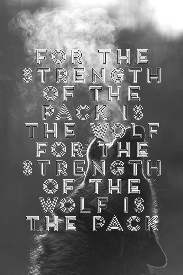 For the strength of the pack is the wolf
For the strength of the wolf is the pack 