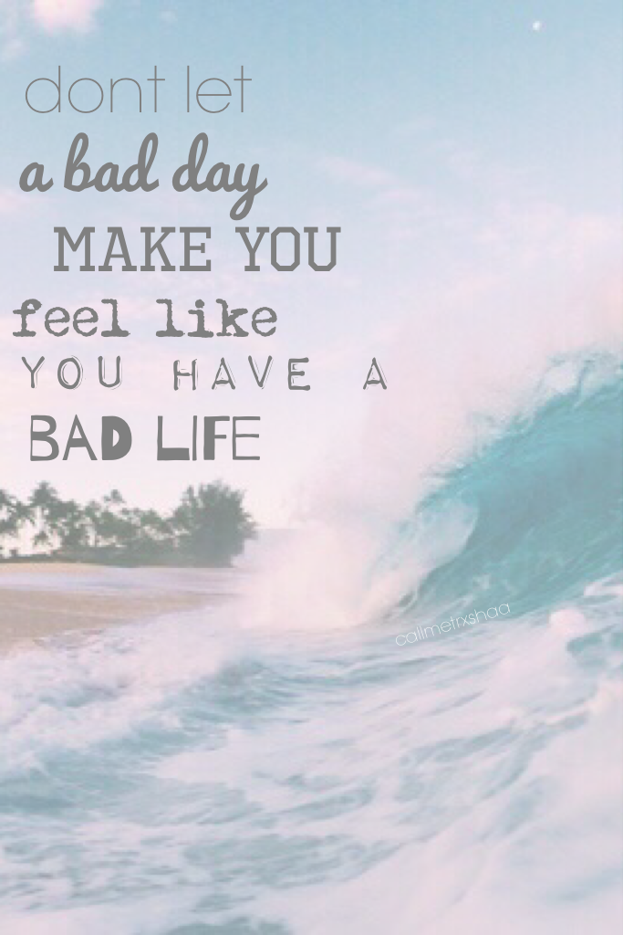 dont let a bad day make you feel like you have a bad life 💦