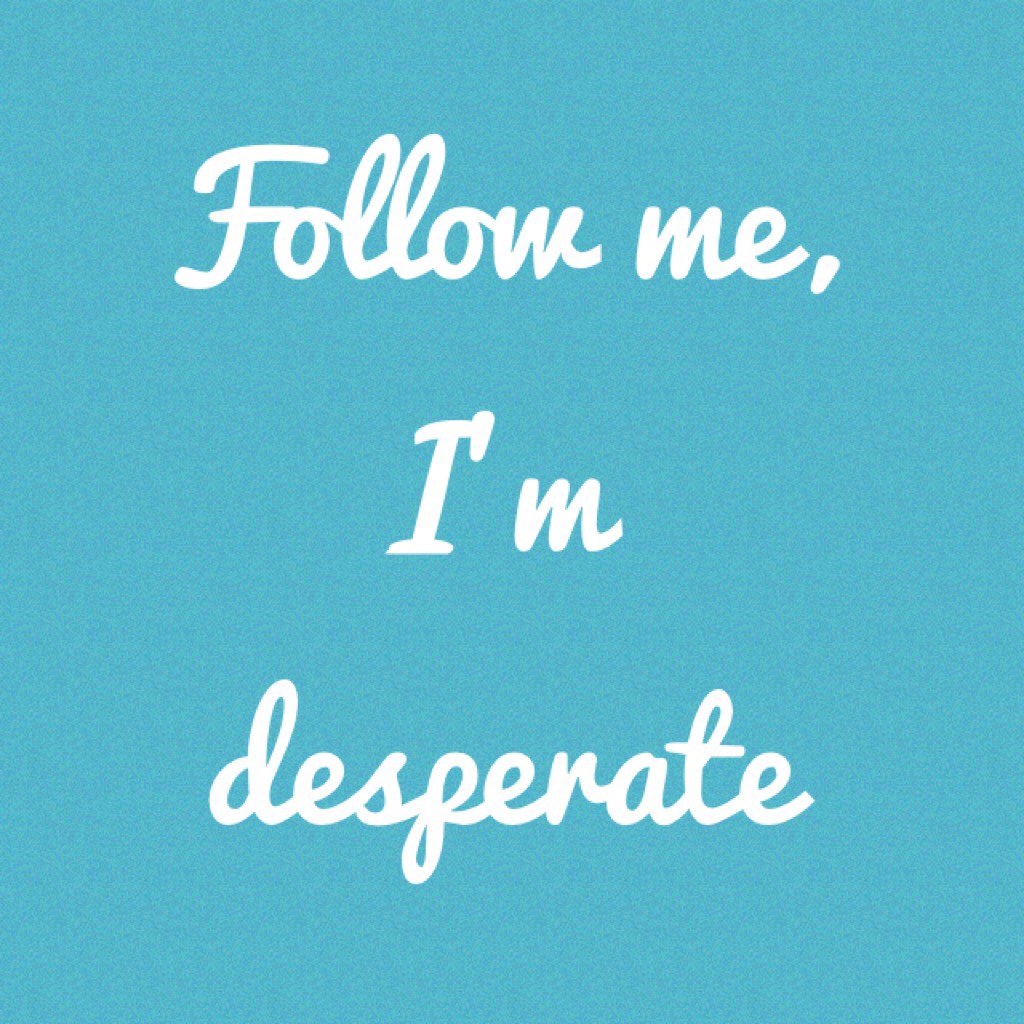 Follow me, I’m desperate 