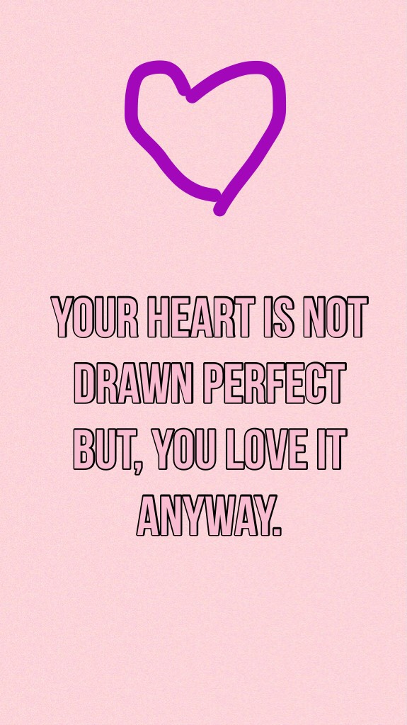 Your heart is not drawn perfect but, you love it anyway.