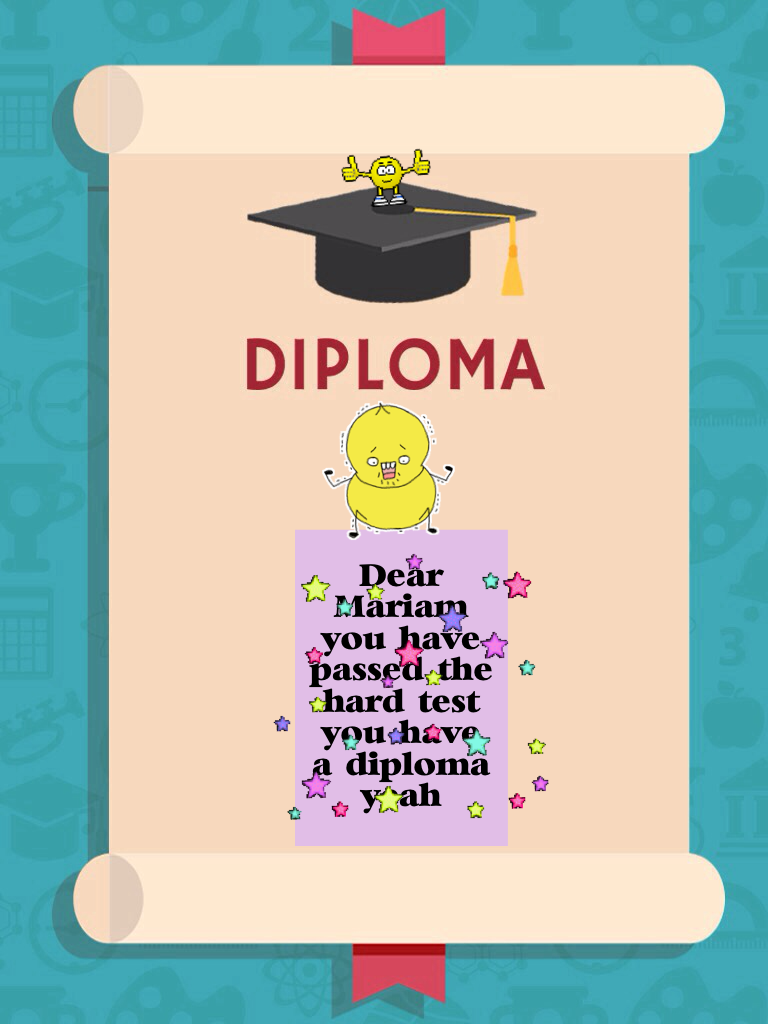 Dear Mariam you have passed the hard test you have a diploma yeah