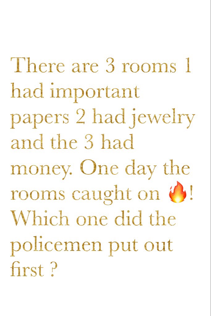 There are 3 rooms 1 had important papers 2 had jewelry and the 3 had money. One day the rooms caught on 🔥!Which one did the policemen put out first ?