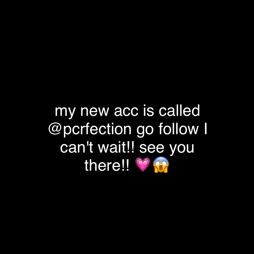 my new acc is called @pcrfection go follow I can't wait!! see you there!! 💗😱