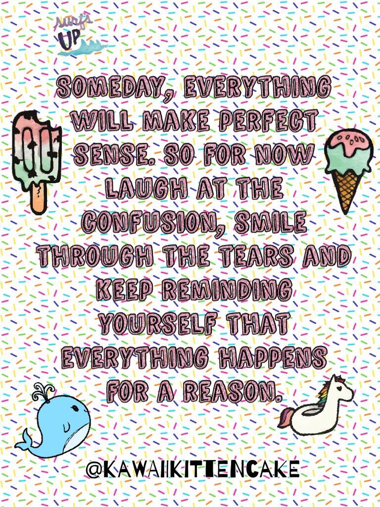 Someday, everything will make perfect sense. So for now laugh at the confusion, smile through the tears and keep reminding yourself that everything happens for a reason.

For me this quote just explains me credit to the “unknown” creator bc I don’t get th