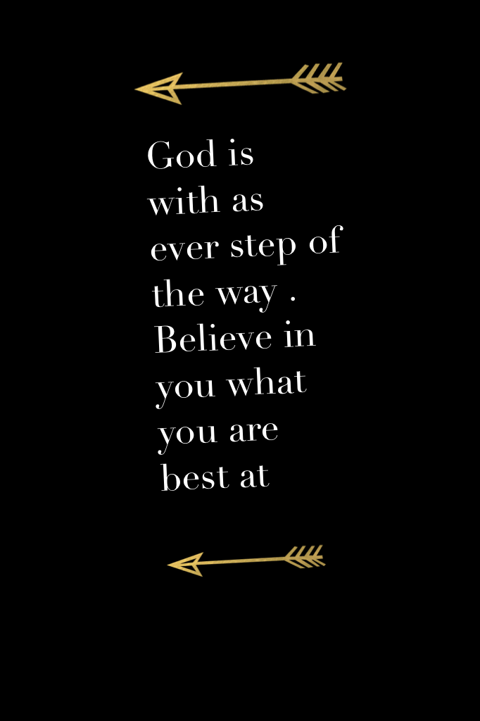 God is with as ever step of the way . Believe in you what you are best at
