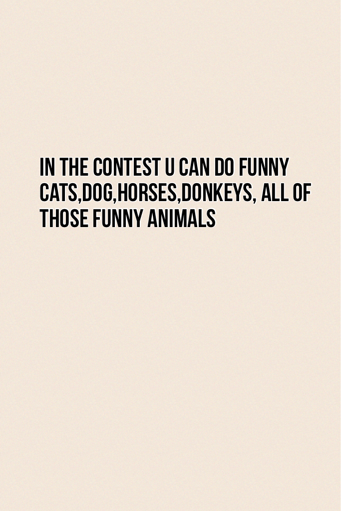 In the contest u can do funny cats,dog,horses,donkeys, all of those funny animals hope u have fun choosing one animal 