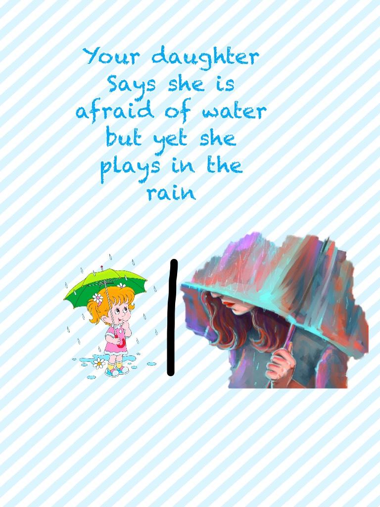 Your daughter Says she is afraid of water but yet she plays in the rain