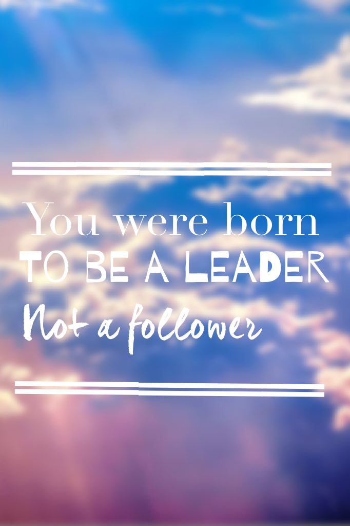 You were born to be a leader, not a follower