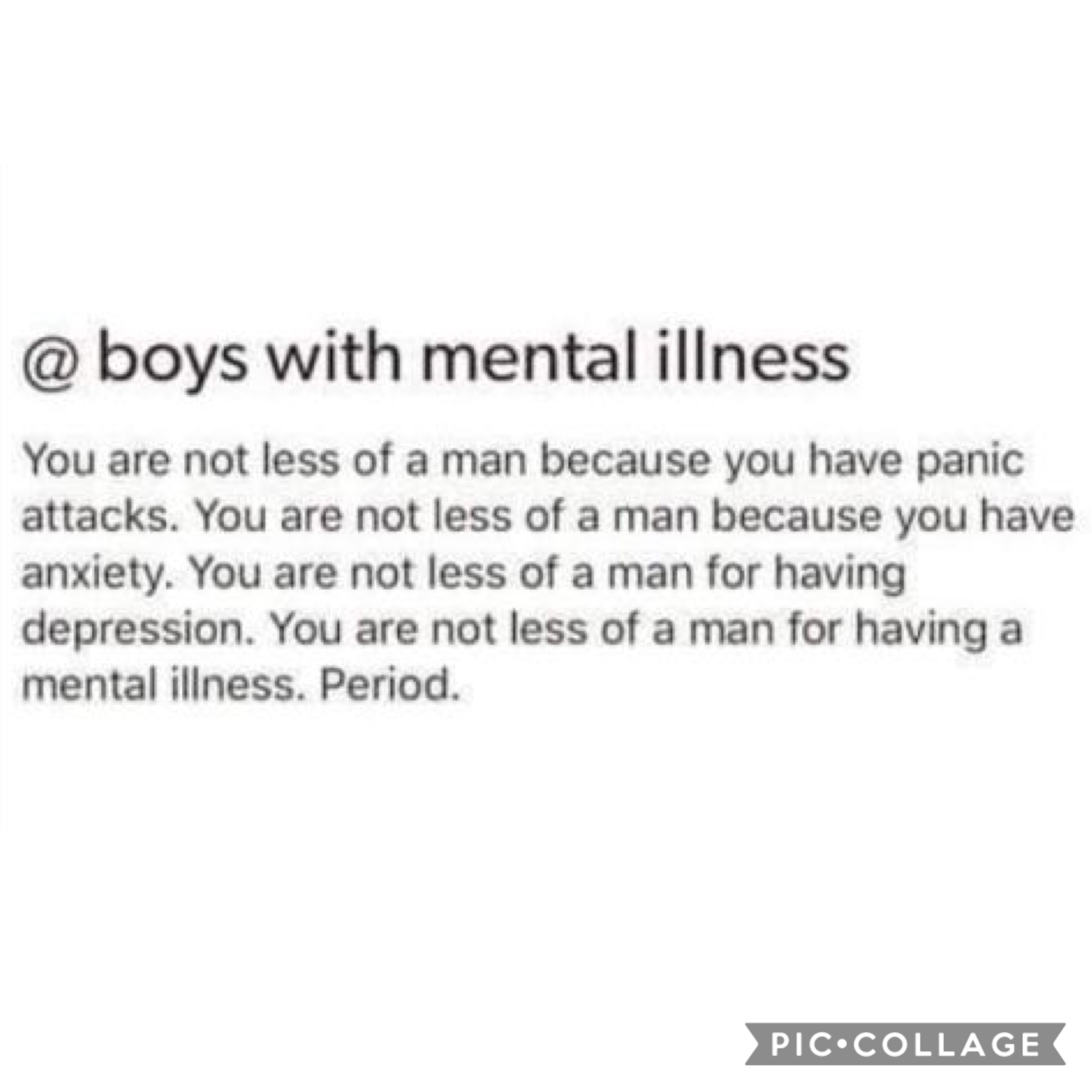 I know the majority of the people here are female but to any male, if you have a mental illness, that does NOT mean you’re weak and any less a man. And honestly, same goes with everyone. you having a mental illness does not mean you are weak💓
