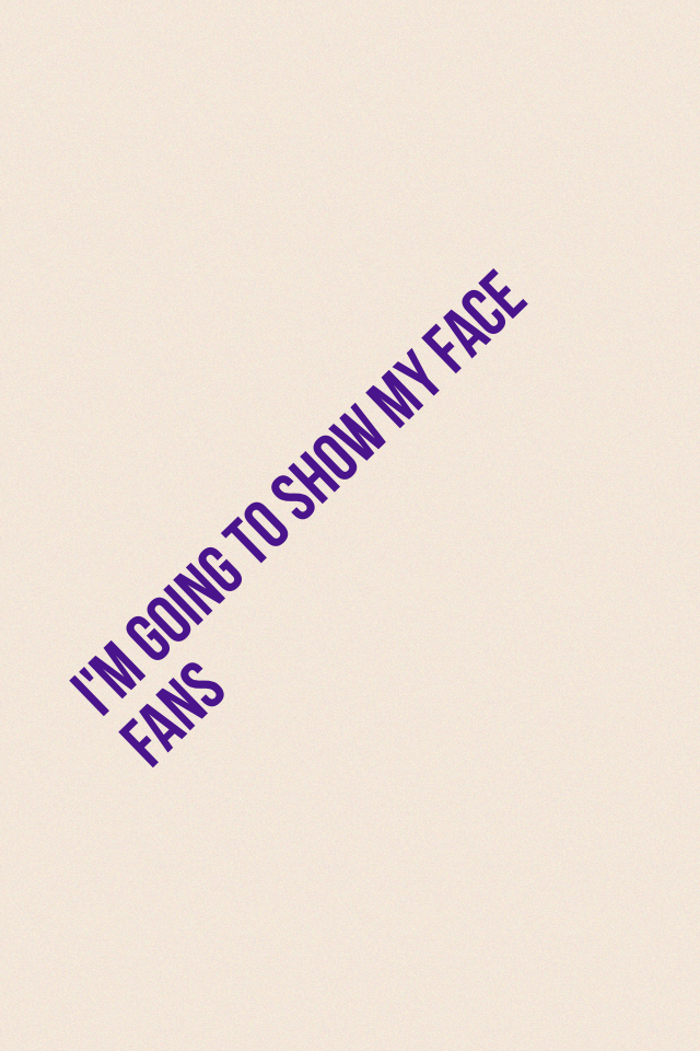I'm going to show my face fans