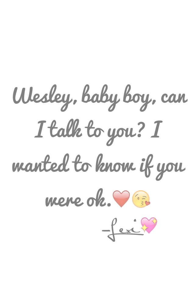 Wesley, baby boy, can I talk to you? I wanted to know if you were ok.❤️😘