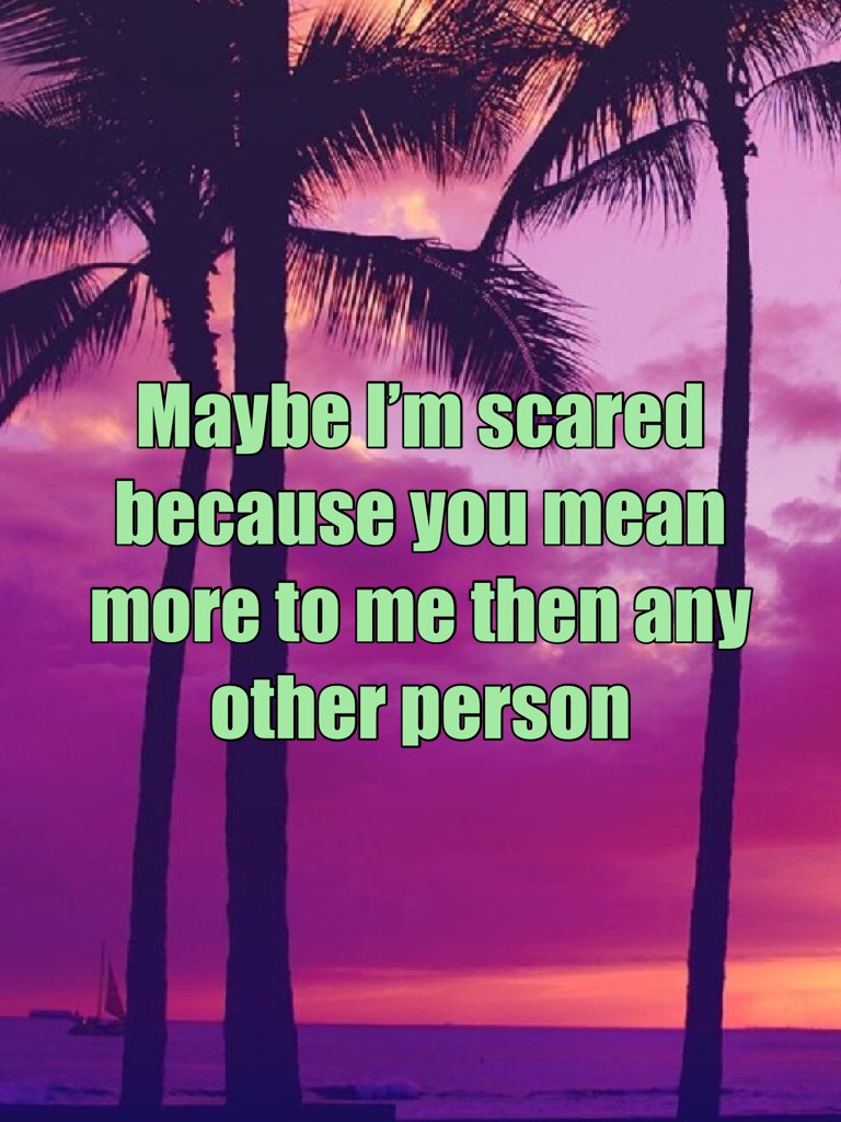 Maybe I’m scared because you mean more to me then any other person 