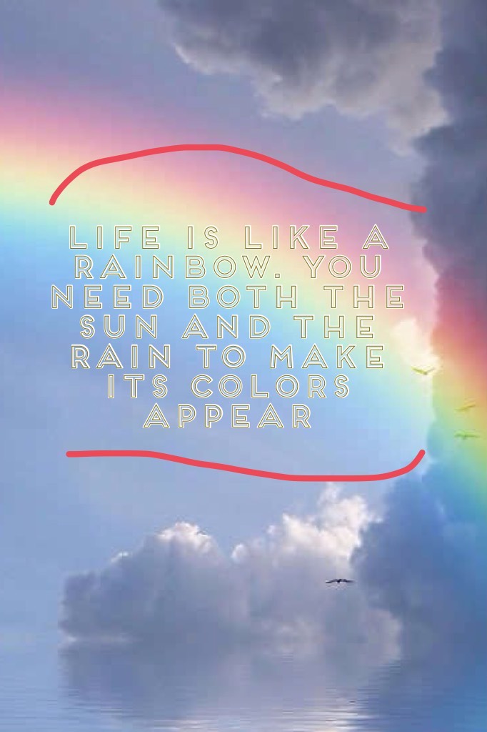 Life is like a rainbow. You Need both the sun and the rain to make its colors appear 