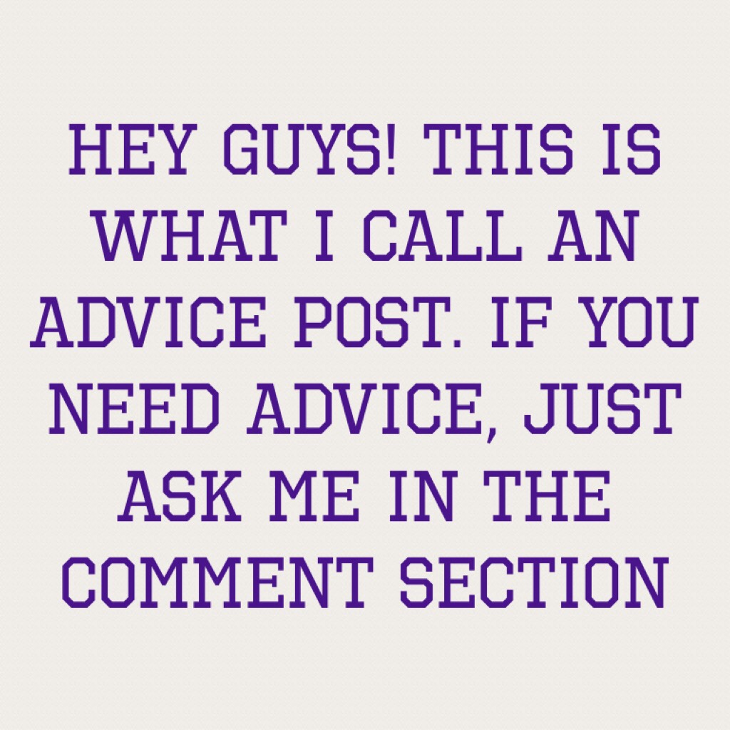 Hey guys! This is what I call an advice post. If you need advice, just ask me in the comment section