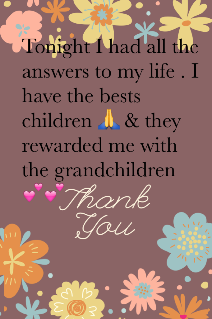 Tonight I had all the answers to my life . I have the bests children 🙏 & they rewarded me with the grandchildren 💕💕