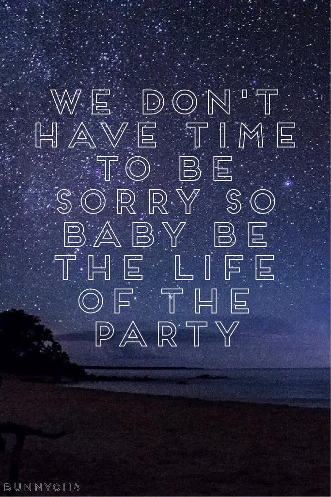 We don't have time to be sorry so baby be the life of the party! 