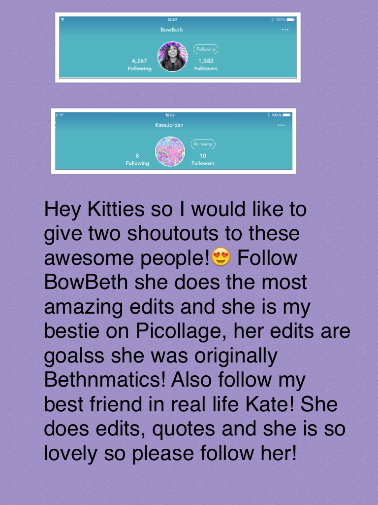 Hey Kitties so I would like to give two shoutouts to these awesome people!😍 Follow BowBeth she does the most amazing edits and she is my bestie on Picollage, her edits are goalss she was originally Bethnmatics! Also follow my best friend in real life Kate