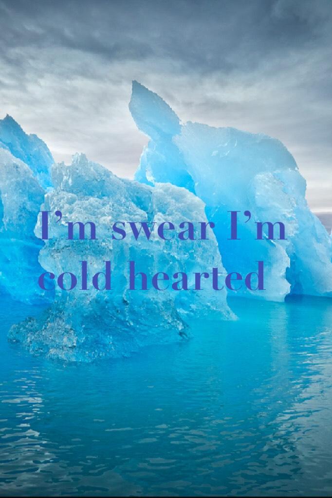 I’m swear I’m cold hearted 