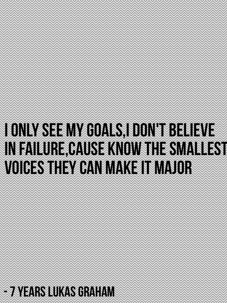 I only see my goals,I don't believe
In failure,cause know the smallest 
Voices they can make it major
