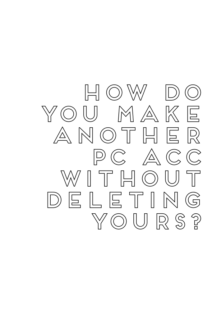 How do you make another PC acc without deleting yours?