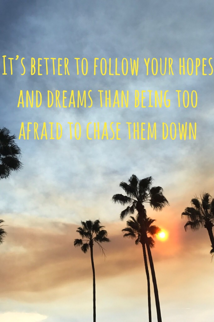 It’s better to follow your hopes and dreams than being too afraid to chase them down 