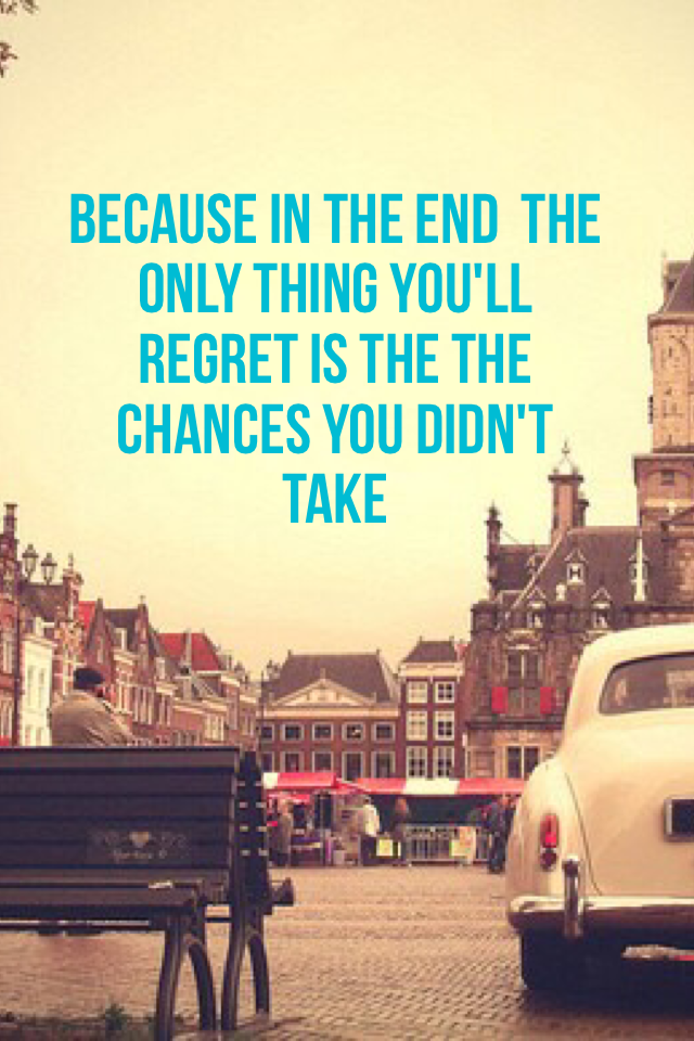 Because In The end  the only thing you'll regret is the the chances you didn't take