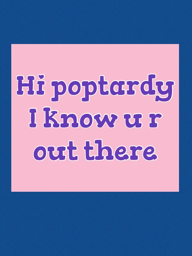 Hi poptardy I know u r out there!!!