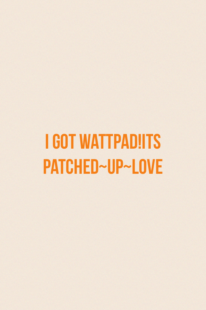 I got Wattpad!Its patched~up~love