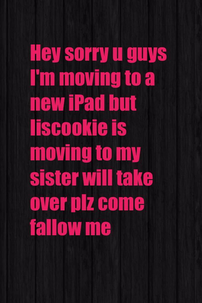 Hey sorry u guys I'm moving to a new iPad but Iiscookie is moving to my sister will take over plz come fallow me