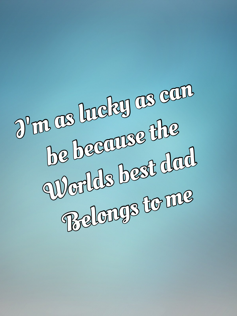 I'm as lucky as can 
be because the
Worlds best dad
Belongs to me! 
Thx dad❤️❤️❤️