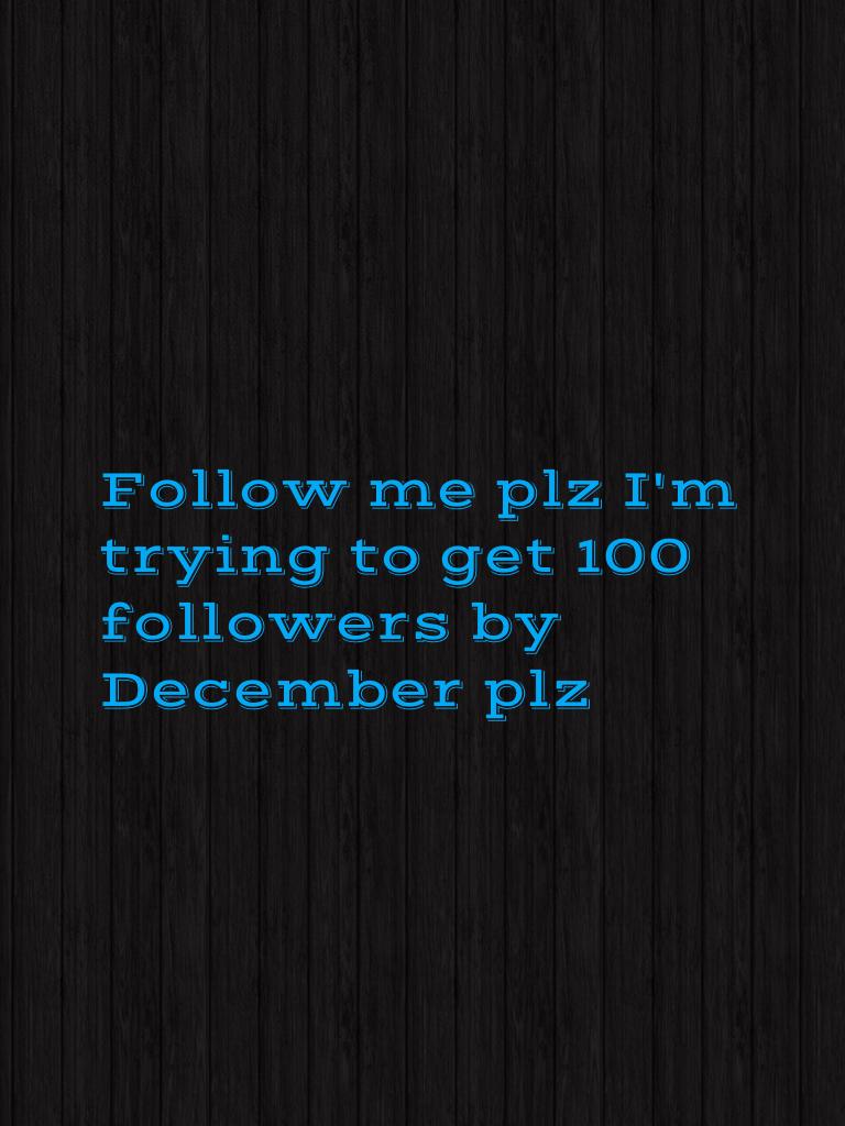 Follow me plz I'm trying to get 100 followers by December plz
