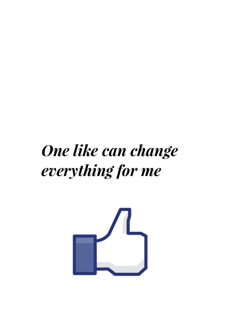 One like can change everything for me