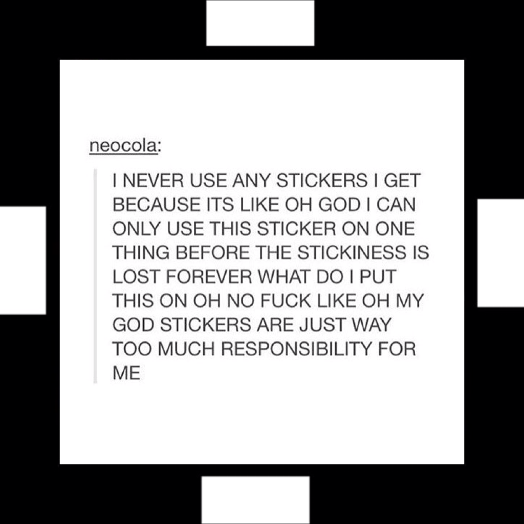 ME TOO??? LIKE I LOVE STICKERS DONT GET ME WRONG I JUST DONT KNOW WHAT TO PUT THEM ON AND WHAT IF I PUT IT ON SOMETHING AND THEN DECIDE I DONT WANT IT THERE??