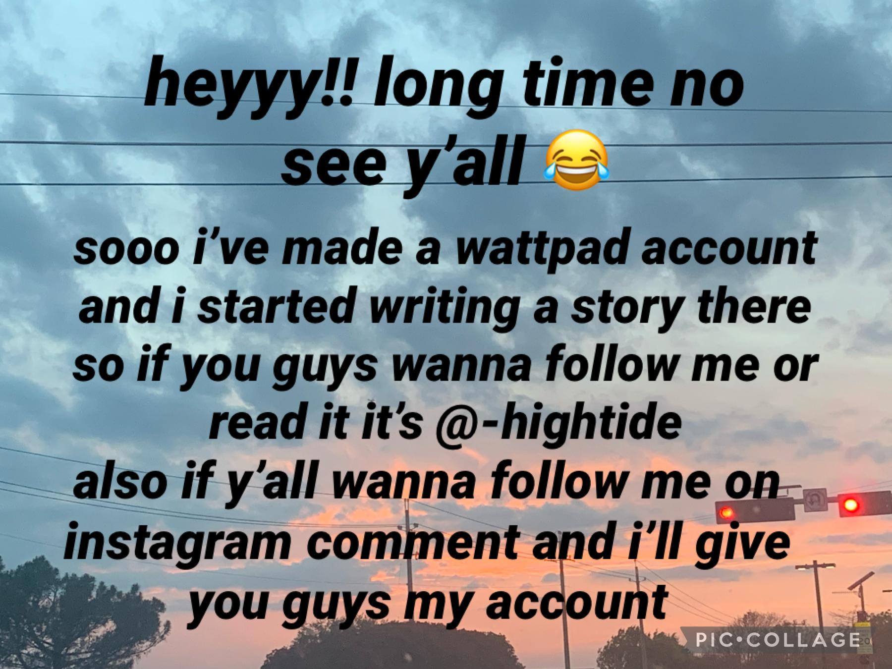 ahhh it’s been so long guys 😩
i’m officially a freshman in 4 days which is crazy haha. anyways i started writing on wattpad for fun so go read my book because the lack of reads is making me sad 🤧 ily so much! also comment if you want my insta 