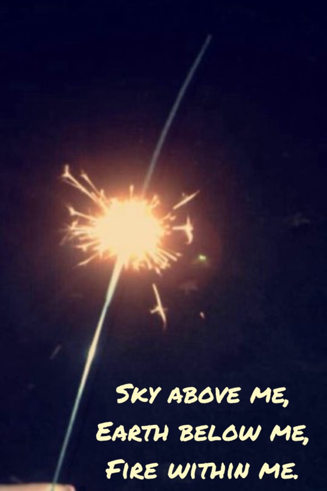 Sky above me,
Earth below me,
Fire within me. 
