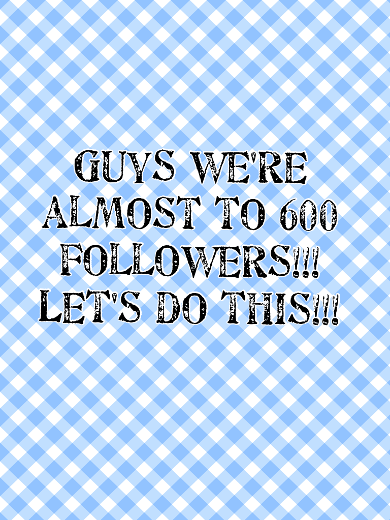 Guys we're almost to 600 followers!!! Let's do this!!!