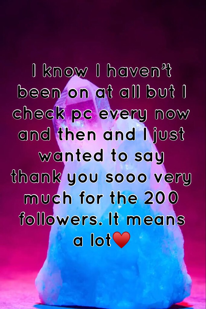 I know I haven’t been on at all but I check pc every now and then and I just wanted to say thank you sooo very much for the 200 followers. It means a lot♥️
